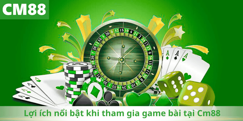 Lợi ích nổi bật khi tham gia game bài tại Cm88