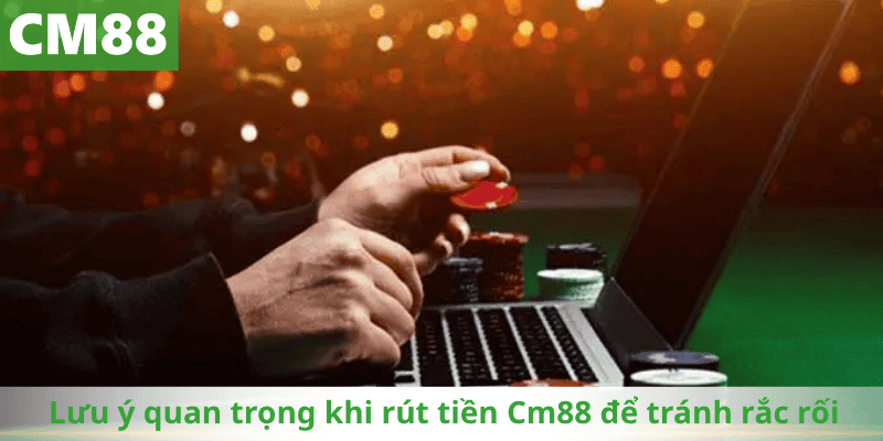 Lưu ý quan trọng khi rút tiền Cm88 để tránh rắc rối